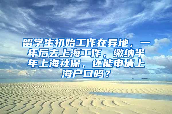 留学生初始工作在异地，一年后去上海工作，缴纳半年上海社保，还能申请上海户口吗？