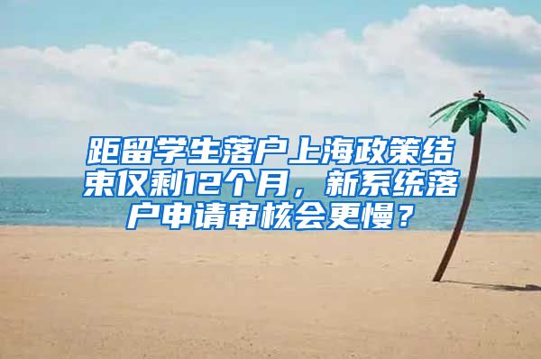 距留学生落户上海政策结束仅剩12个月，新系统落户申请审核会更慢？