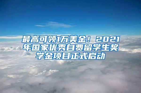 最高可领1万美金！2021年国家优秀自费留学生奖学金项目正式启动