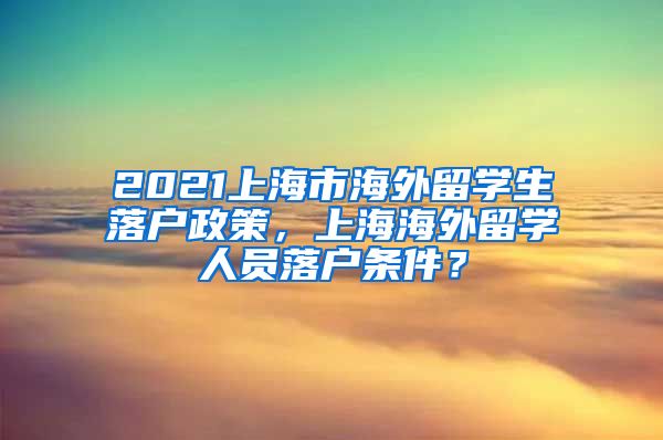 2021上海市海外留学生落户政策，上海海外留学人员落户条件？