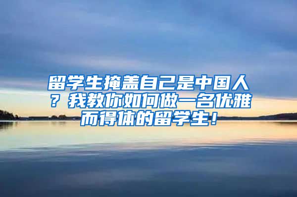 留学生掩盖自己是中国人？我教你如何做一名优雅而得体的留学生！