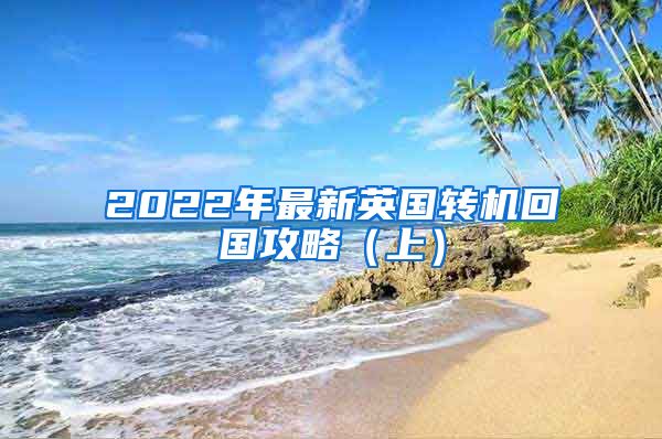 2022年最新英国转机回国攻略（上）