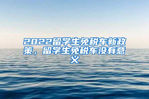 2022留学生免税车新政策，留学生免税车没有意义