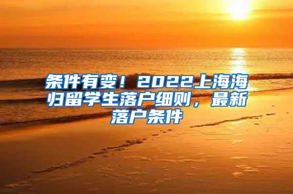 条件有变！2022上海海归留学生落户细则，最新落户条件