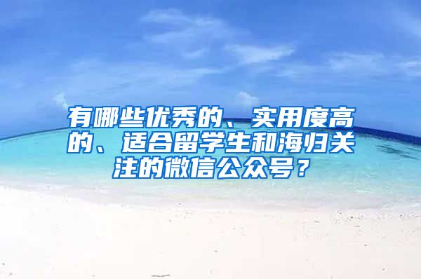 有哪些优秀的、实用度高的、适合留学生和海归关注的微信公众号？