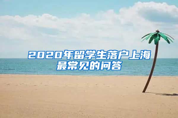 2020年留学生落户上海最常见的问答