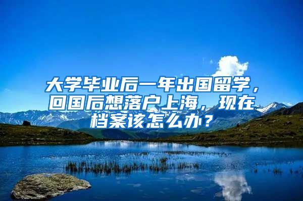 大学毕业后一年出国留学，回国后想落户上海，现在档案该怎么办？