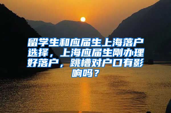 留学生和应届生上海落户选择，上海应届生刚办理好落户，跳槽对户口有影响吗？