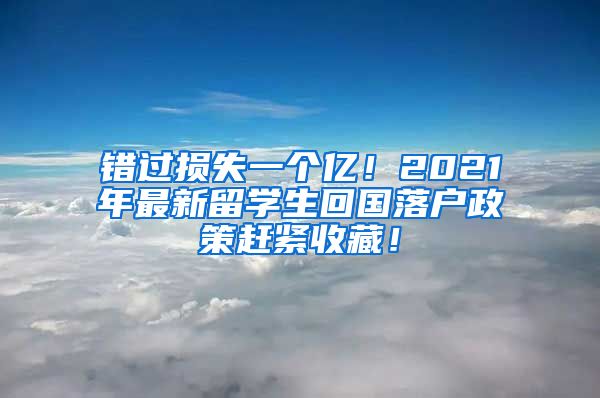 错过损失一个亿！2021年最新留学生回国落户政策赶紧收藏！