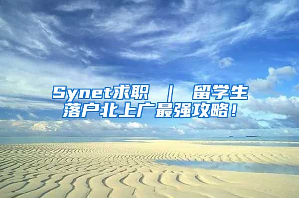 Synet求职 ｜ 留学生落户北上广最强攻略！