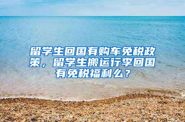 留学生回国有购车免税政策，留学生搬运行李回国有免税福利么？