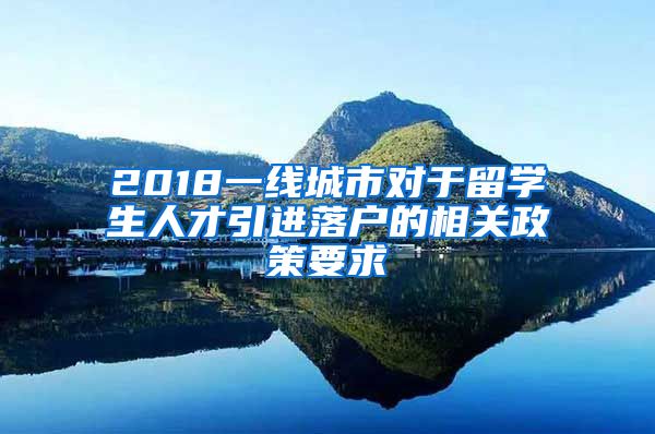 2018一线城市对于留学生人才引进落户的相关政策要求