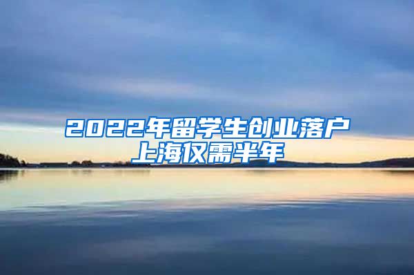 2022年留学生创业落户上海仅需半年