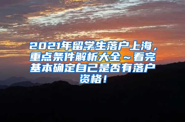 2021年留学生落户上海，重点条件解析大全～看完基本确定自己是否有落户资格！