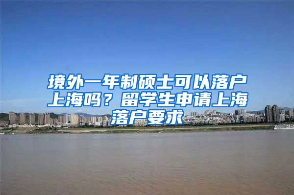 境外一年制硕士可以落户上海吗？留学生申请上海落户要求