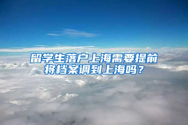 留学生落户上海需要提前将档案调到上海吗？