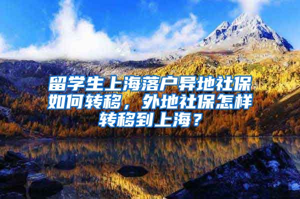 留学生上海落户异地社保如何转移，外地社保怎样转移到上海？