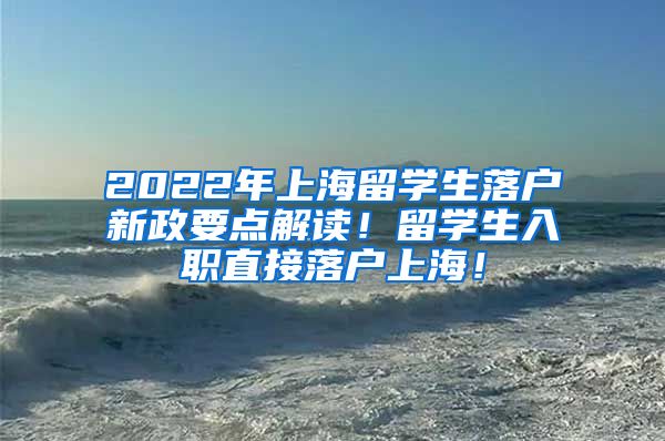 2022年上海留学生落户新政要点解读！留学生入职直接落户上海！