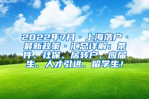 2022年7月·上海落户·最新政策·汇总详解：条件、社保、居转户、应届生、人才引进、留学生！