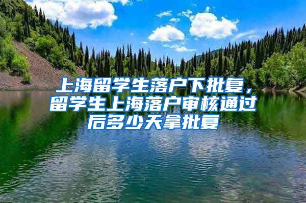 上海留学生落户下批复，留学生上海落户审核通过后多少天拿批复