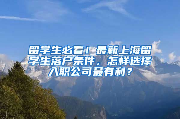 留学生必看！最新上海留学生落户条件，怎样选择入职公司最有利？