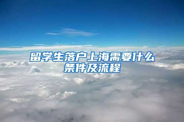 留学生落户上海需要什么条件及流程