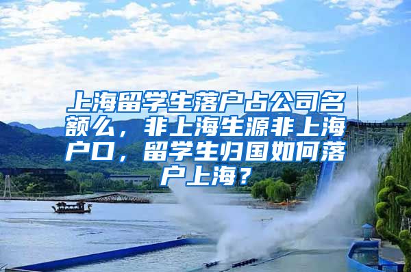 上海留学生落户占公司名额么，非上海生源非上海户口，留学生归国如何落户上海？