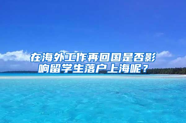 在海外工作再回国是否影响留学生落户上海呢？