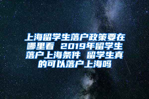 上海留学生落户政策要在哪里看 2019年留学生落户上海条件 留学生真的可以落户上海吗