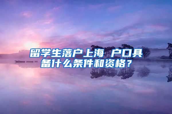 留学生落户上海 户口具备什么条件和资格？