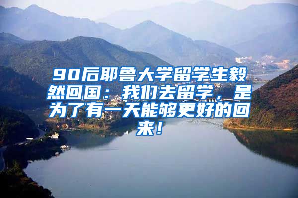 90后耶鲁大学留学生毅然回国：我们去留学，是为了有一天能够更好的回来！