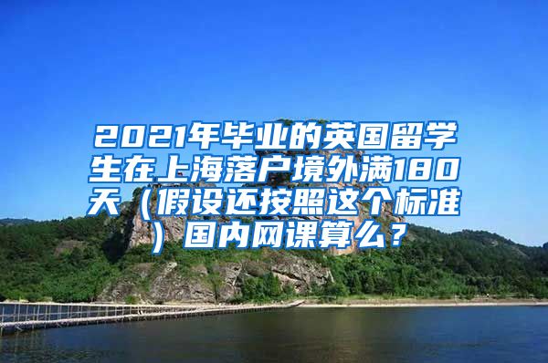 2021年毕业的英国留学生在上海落户境外满180天（假设还按照这个标准）国内网课算么？