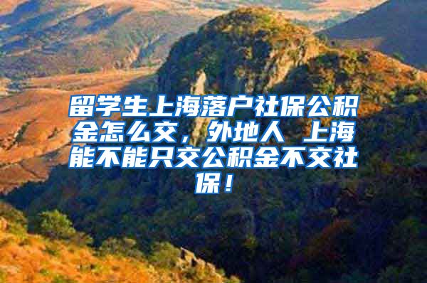 留学生上海落户社保公积金怎么交，外地人 上海能不能只交公积金不交社保！