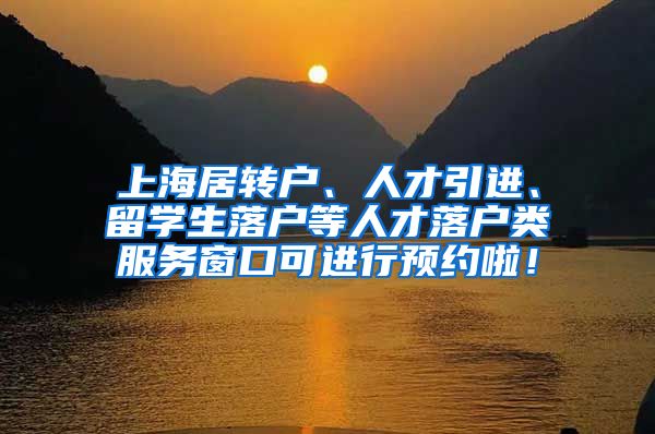 上海居转户、人才引进、留学生落户等人才落户类服务窗口可进行预约啦！