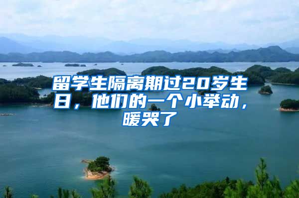 留学生隔离期过20岁生日，他们的一个小举动，暖哭了