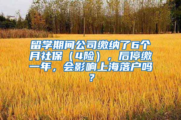 留学期间公司缴纳了6个月社保（4险），后停缴一年，会影响上海落户吗？