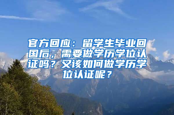 官方回应：留学生毕业回国后，需要做学历学位认证吗？又该如何做学历学位认证呢？