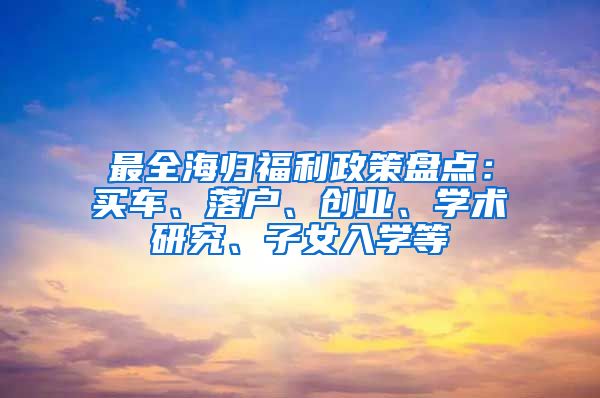 最全海归福利政策盘点：买车、落户、创业、学术研究、子女入学等