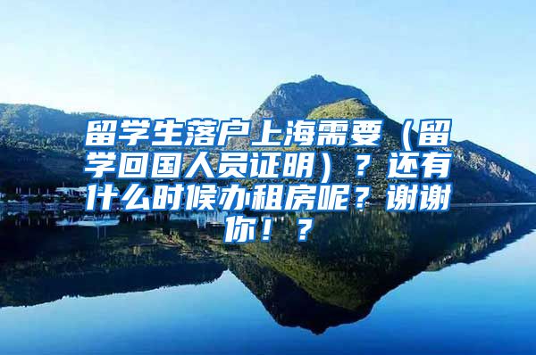 留学生落户上海需要（留学回国人员证明）？还有什么时候办租房呢？谢谢你！？