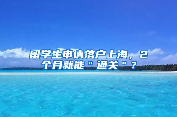 留学生申请落户上海，2个月就能＂通关＂？