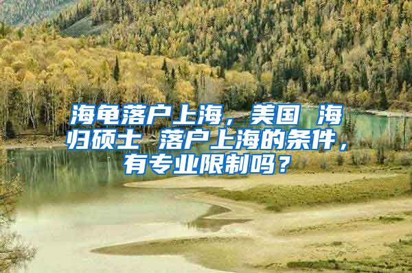 海龟落户上海，美国 海归硕士 落户上海的条件，有专业限制吗？