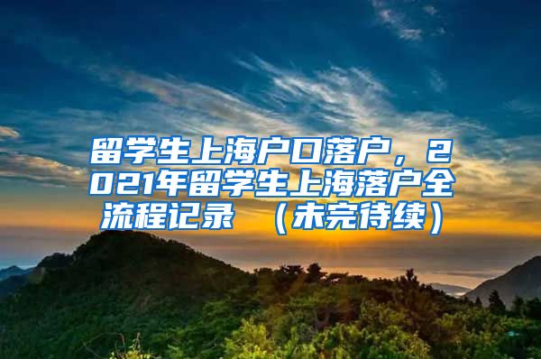 留学生上海户口落户，2021年留学生上海落户全流程记录 （未完待续）