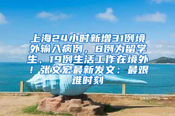 上海24小时新增31例境外输入病例，8例为留学生、19例生活工作在境外！张文宏最新发文：最艰难时刻