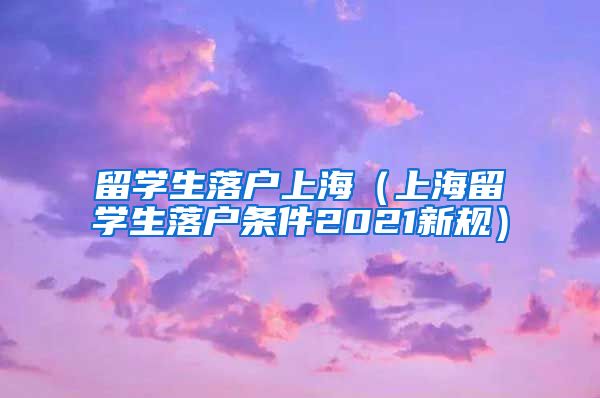 留学生落户上海（上海留学生落户条件2021新规）