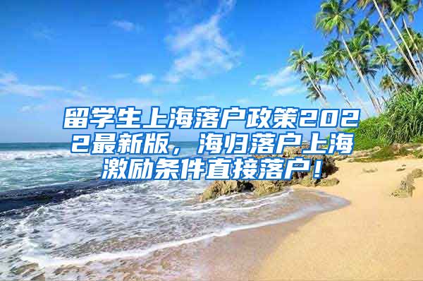 留学生上海落户政策2022最新版，海归落户上海激励条件直接落户！