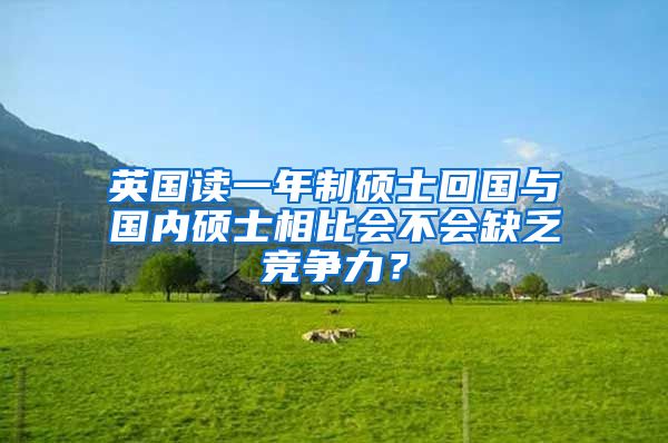 英国读一年制硕士回国与国内硕士相比会不会缺乏竞争力？