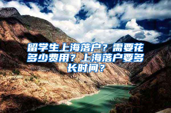 留学生上海落户？需要花多少费用？上海落户要多长时间？