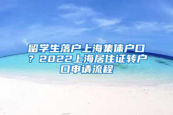 留学生落户上海集体户口？2022上海居住证转户口申请流程