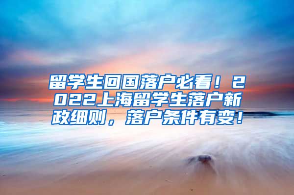 留学生回国落户必看！2022上海留学生落户新政细则，落户条件有变！