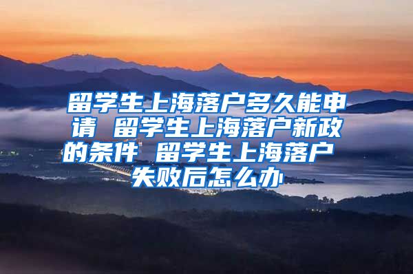 留学生上海落户多久能申请 留学生上海落户新政的条件 留学生上海落户 失败后怎么办